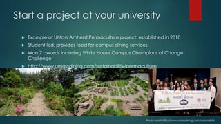 Start a project at your university 
 Example of UMass Amherst Permaculture project: established in 2010 
 Student-led, p...