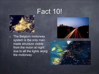 Fact 10!
The Belgium motorway
system is the only man
made structure visible
from the moon at night
due to all the lights along
the motorway .
 