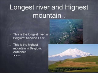 Longest river and Highest
mountain .
This is the longest river in
Belgium: Schelde >>>>
This is the highest
mountain in Belgium:
Ardennes
>>>>
 