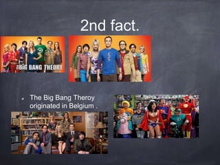 2nd fact.
The Big Bang Theroy
originated in Belgium .
 