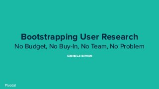 Bootstrapping User Research
No Budget, No Buy-In, No Team, No Problem
GABRIELLE BUFREM
 