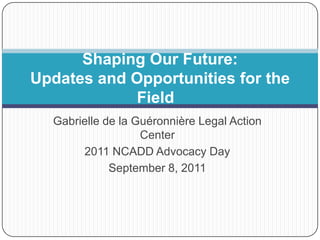 Gabrielle de la Guéronnière Legal Action Center 2011 NCADD Advocacy Day September 8, 2011 Shaping Our Future: Updates and Opportunities for the Field   