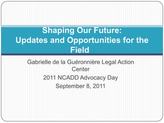 Shaping Our Future:
Updates and Opportunities for the
             Field
  Gabrielle de la Guéronnière Legal Action
                   Center
       2011 NCADD Advocacy Day
             September 8, 2011
 