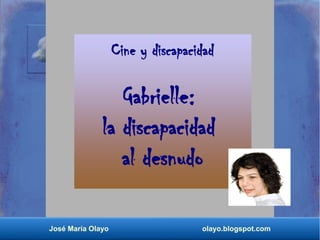 Cine y discapacidad 
Gabrielle: 
la discapacidad 
al desnudo 
José María Olayo olayo.blogspot.com 
 