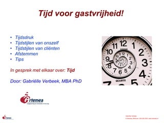 Gabriëlle Verbeek
© Artemea, Bilthoven, 030-220.3230, www.artemea.nl
• Tijdsdruk
• Tijdstijlen van onszelf
• Tijdstijlen van cliënten
• Afstemmen
• Tips
In gesprek met elkaar over: Tijd
Door: Gabriëlle Verbeek, MBA PhD
Tijd voor gastvrijheid!
 