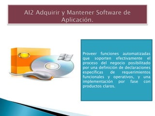 Proveer funciones automatizadas
que soporten efectivamente el
proceso del negocio posibilitado
por una definición de declaraciones
específicas   de    requerimientos
funcionales y operativos, y una
implementación por fase con
productos claros.
 