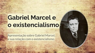 Gabriel Marcel e
o existencialismo
Apresentação sobre Gabriel Marcel,
e sua relação com o existencialismo.
 