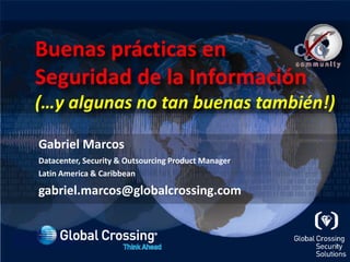 Buenas prácticas en	Seguridad de la Información(…y algunas no tan buenas también!) 	Gabriel Marcos Datacenter, Security & OutsourcingProduct Manager 	Latin America & Caribbean 	gabriel.marcos@globalcrossing.com 