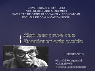 {{
UNIVERSIDAD FERMÍN TORO
VICE RECTORADO ACADÉMICO
FACULTAD DE CIENCIAS SOCIALES Y ECONÓMICAS
ESCUELA DE COMUNICACIÓN SOCIAL
INTEGRANTES:
-María M Rodríguez M
- C.I 24.155.999
- Historia Latinoamericana
 