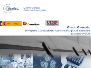 Grupo Genetrix
El Programa CONSOLIDER: Fuente de ideas para la innovación
Santander 090720
Gabriel Márquez
Director de Inv...
