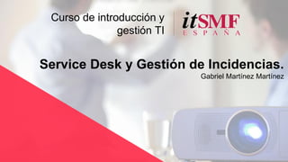Curso de introducción y
gestión TI
Service Desk y Gestión de Incidencias.
Gabriel Martínez Martínez
 