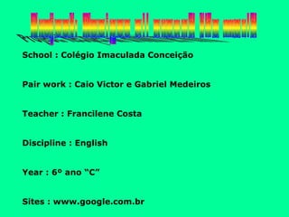 School : Colégio Imaculada Conceição  Pair work : Caio Victor e Gabriel Medeiros Teacher : Francilene Costa Discipline : English Year : 6º ano “C”  Sites : www.google.com.br 