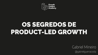 Gabriel Mineiro
@gabrielguerracosta
OS SEGREDOS DE
PRODUCT-LED GROWTH
 