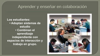 Los estudiantes: 
• Adoptan sistemas de 
estudio 
• Combinan el 
aprendizaje 
independiente con 
espacios de interacción y 
trabajo en grupo. 
 