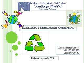 ECOLOGIA Y EDUCACION AMBIENTAL
Autor: Morales Gabriel
C.I.: 25.880.929
Seccion: “2C” 42
Porlamar, Mayo del 2016
 