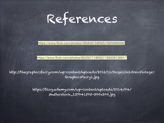 References
https://www.flickr.com/photos/48584875@N05/5920999508/
https://www.flickr.com/photos/95205711@N02/18932813691/"
http://thegraphicsfairy.com/wp-content/uploads/2012/11/AngelChildrenVintage-
GraphicsFairy1.jpg
https://blog.udemy.com/wp-content/uploads/2014/04/
shutterstock_137041505-300x200.jpg