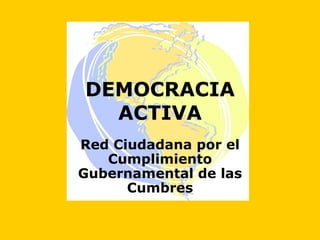 DEMOCRACIA
  ACTIVA
Red Ciudadana por el
   Cumplimiento
Gubernamental de las
      Cumbres
 