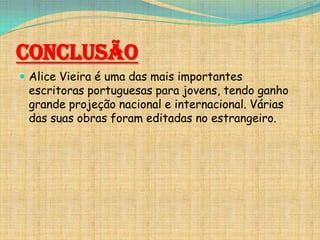 Conclusão
 Alice Vieira é uma das mais importantes

escritoras portuguesas para jovens, tendo ganho
grande projeção nacional e internacional. Várias
das suas obras foram editadas no estrangeiro.

 