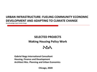 URBAN INFRASTRUCTURE: FUELING COMMUNITY ECONOMIC
DEVELOPMENT AND ADAPTING TO CLIMATE CHANGE
Ideas/Knowledge Inspire Positive Change
Gabriel Nagy International Consultant
Housing, Finance and Development
Architect Msc. Planning and Urban Economics
Chicago, 2020
SELECTED PROJECTS
Making Housing Policy Work
 
