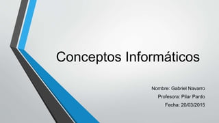 Conceptos Informáticos
Nombre: Gabriel Navarro
Profesora: Pilar Pardo
Fecha: 20/03/2015
 