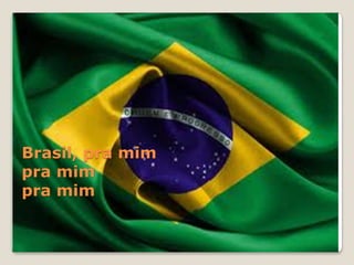 Brasil, pra mim
pra mim
pra mim

 