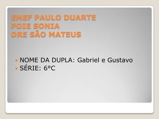 EMEF PAULO DUARTE
POIE SONIA
DRE SÃO MATEUS

NOME DA DUPLA: Gabriel e Gustavo
 SÉRIE: 6°C


 