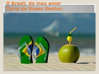 O Brasil, do meu amor
Terra de Nosso Senhor.

 