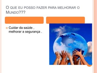 O QUE EU POSSO FAZER PARA MELHORAR O
MUNDO???
 Cuidar da saúde ,
melhorar a segurança .
 