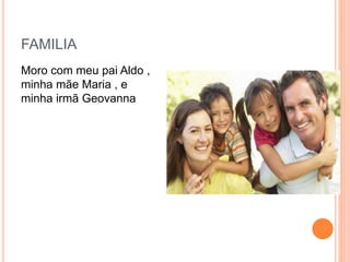 FAMILIA
Moro com meu pai Aldo ,
minha mãe Maria , e
minha irmã Geovanna
 