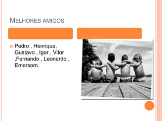 MELHORES AMIGOS
 Pedro , Henrique,
Gustavo , Igor , Vitor
,Fernando , Leonardo ,
Emersom.
 