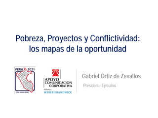 Pobreza, Proyectos y Conflictividad:
   los mapas de la oportunidad


                   Gabriel Ortiz de Zevallos
                   Presidente Ejecutivo
 