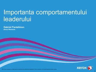 Importanta comportamentului 
leaderului 
Gabriel Pantelimon 
Xerox Romania 
©2013 Xerox Corporation. All rights reserved. Xerox® and Xerox Design® are trademarks of Xerox Corporation in the United States and/or other countries. 
 