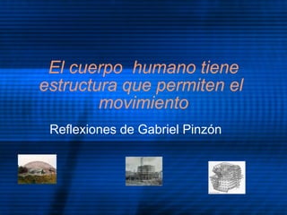 El cuerpo  humano tiene estructura que permiten el  movimiento Reflexiones de Gabriel Pinzón 