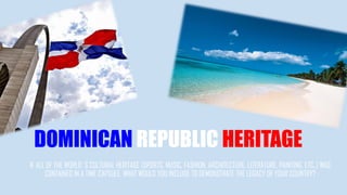 DOMINICAN REPUBLIC HERITAGE
IF ALL OF THE WORLD´S CULTURAL HERITAGE (SPORTS, MUSIC, FASHION, ARCHITECTURE, LITERATURE, PAINTING, ETC..) WAS
CONTAINED IN A TIME CAPSULE, WHAT WOULD YOU INCLUDE TO DEMONSTRATE THE LEGACY OF YOUR COUNTRY?
 