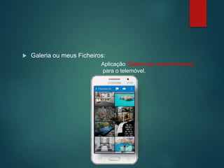  Galeria ou meus Ficheiros:
Aplicação Galeria (ou meus ficheiros)
para o telemóvel.
 