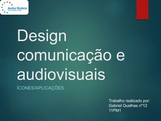Design
comunicação e
audiovisuais
ÍCONES/APLICAÇÕES
Trabalho realizado por:
Gabriel Quelhas nº12
11PM1
 