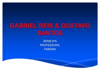 GABRIEL REIS & GUSTAVO
       SANTOS
          SERIE:6ªA
        PROFESSORA:
          FABIANA
 