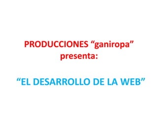 PRODUCCIONES “ganiropa”
presenta:
“EL DESARROLLO DE LA WEB”
 