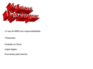 - O uso do MSN com responsabilidade,
- Pesquisas,
-Cuidado no Orkut,
-Jogos legais,
-Conversas pela internet.
 
