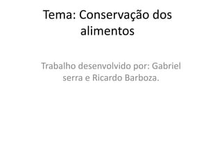 Tema: Conservação dos 
alimentos 
Trabalho desenvolvido por: Gabriel 
serra e Ricardo Barboza. 
 