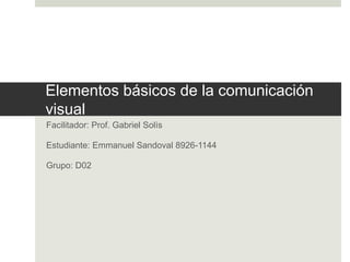Elementos básicos de la comunicación
visual
Facilitador: Prof. Gabriel Solís
Estudiante: Emmanuel Sandoval 8926-1144
Grupo: D02
 