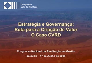 SA-SA0917-030528-A4



   Companhia
   Vale do Rio Doce




 Estratégia e Governança:
Rota para a Criação de Valor
       O Caso CVRD


 Congresso Nacional de Atualização em Gestão
        Joinville – 17 de Junho de 2005

                                                                0
 