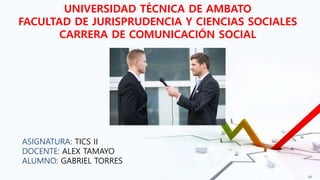 UNIVERSIDAD TÉCNICA DE AMBATO
FACULTAD DE JURISPRUDENCIA Y CIENCIAS SOCIALES
CARRERA DE COMUNICACIÓN SOCIAL
ASIGNATURA: TICS II
DOCENTE: ALEX TAMAYO
ALUMNO: GABRIEL TORRES
 