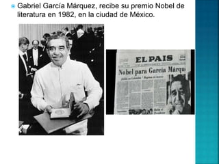  Gabriel García Márquez, recibe su premio Nobel de
literatura en 1982, en la ciudad de México.
 