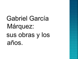 Gabriel García
Márquez:
sus obras y los
años.
 
