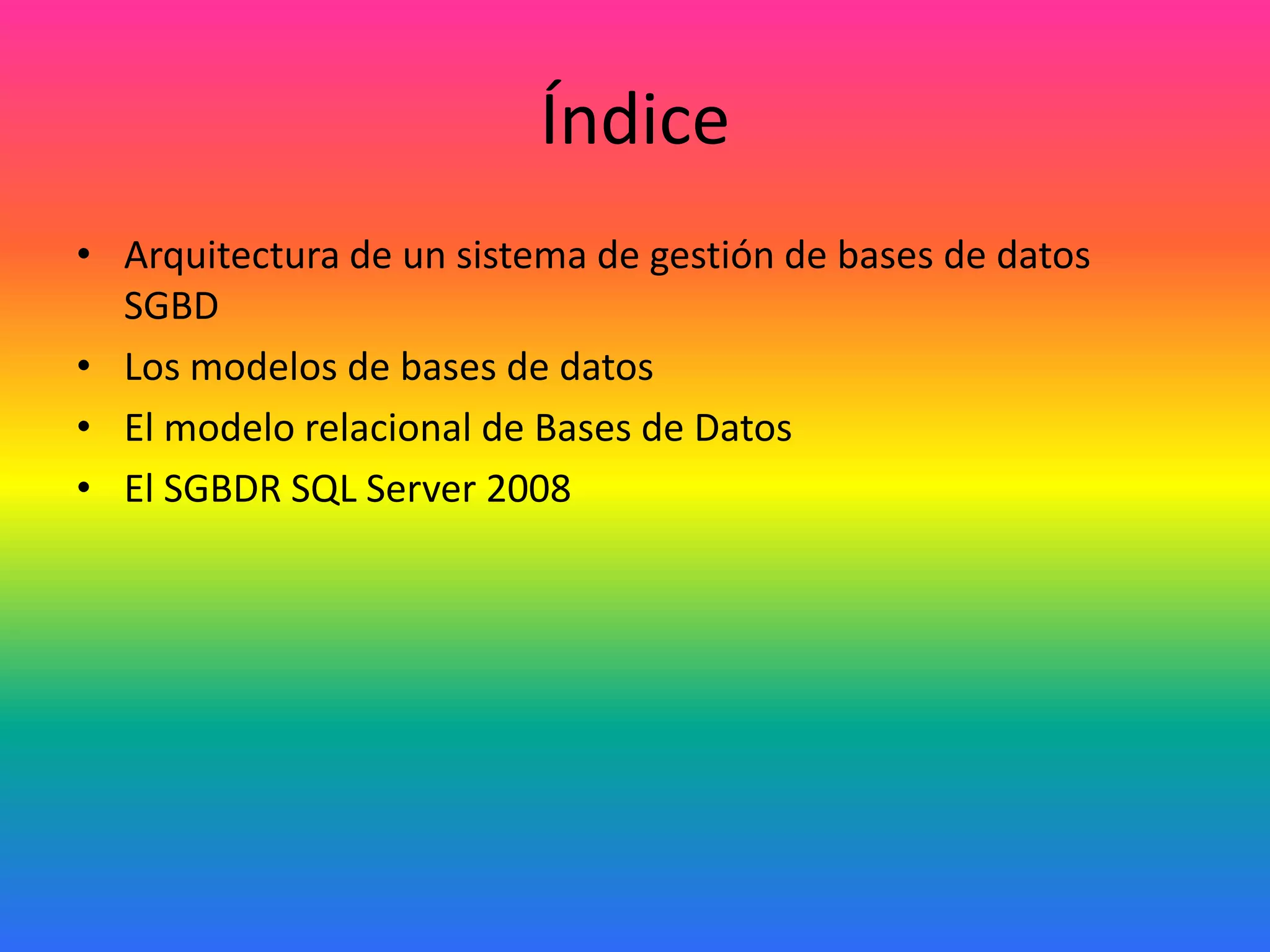 Índice
• Arquitectura de un sistema de gestión de bases de datos
SGBD
• Los modelos de bases de datos
• El modelo relacional de Bases de Datos
• El SGBDR SQL Server 2008