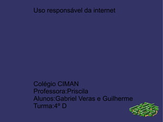 Uso responsável da internet
Colégio CIMAN
Professora:Priscila
Alunos:Gabriel Veras e Guilherme
Turma:4º D
 