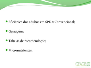 Eficiênica dos adubos em SPD x Convencional;
Gessagem;
Tabelas de recomendação;
Micronutrientes.
 