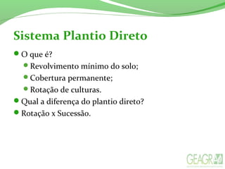 O que é?
Revolvimento mínimo do solo;
Cobertura permanente;
Rotação de culturas.
Qual a diferença do plantio direto?
Rotação x Sucessão.
Sistema Plantio Direto
 