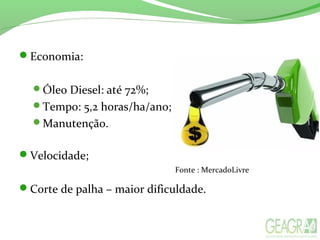 Economia:
Óleo Diesel: até 72%;
Tempo: 5,2 horas/ha/ano;
Manutenção.
Velocidade;
Corte de palha – maior dificuldade.
Fonte : MercadoLivre
 